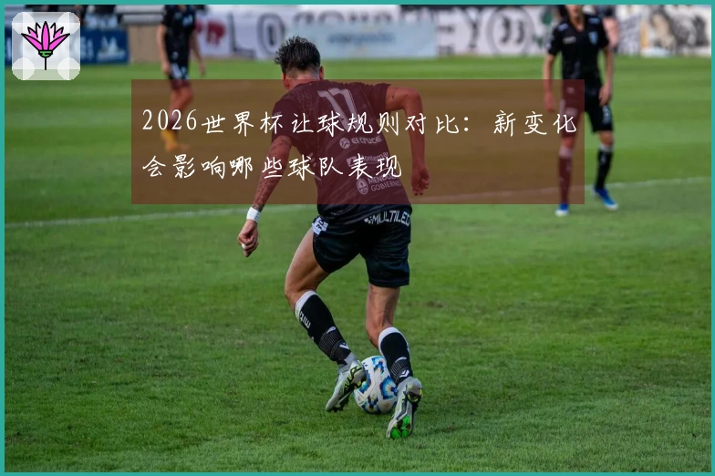 2026世界杯让球规则对比：新变化会影响哪些球队表现