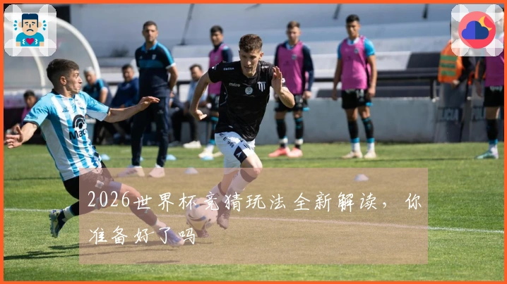 2026世界杯竞猜玩法全新解读，你准备好了吗