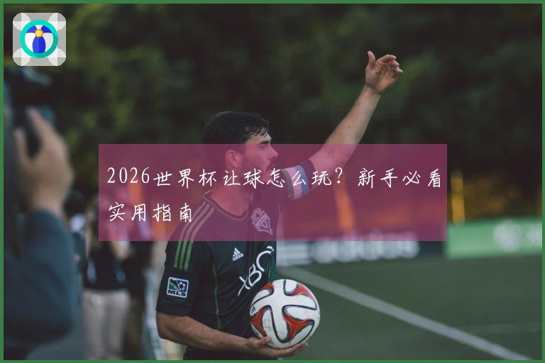 2026世界杯让球怎么玩？新手必看实用指南