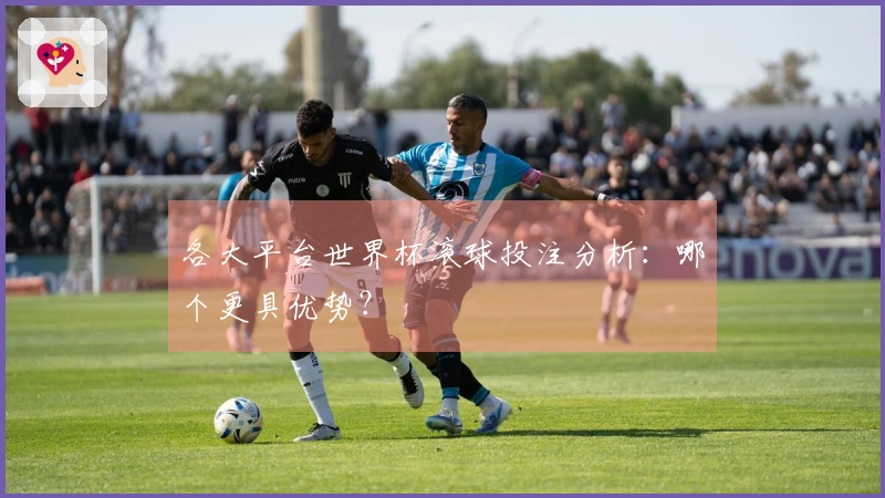 各大平台世界杯滚球投注分析：哪个更具优势？