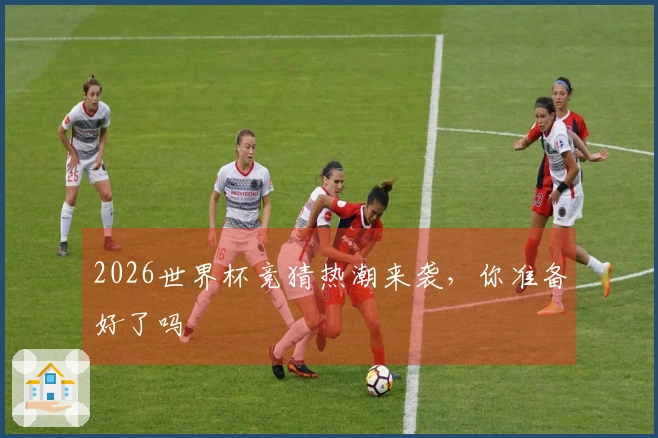 2026世界杯竞猜热潮来袭，你准备好了吗