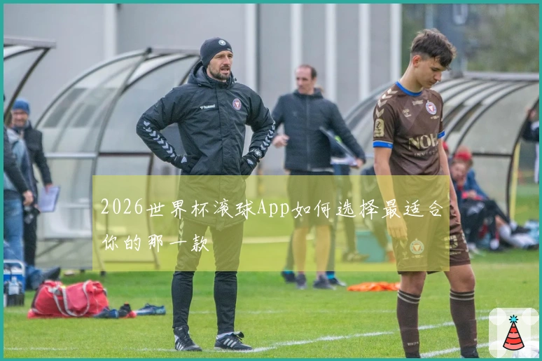 2026世界杯滚球App如何选择最适合你的那一款