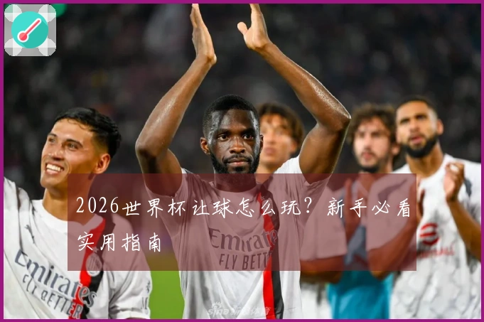 2026世界杯让球怎么玩？新手必看实用指南