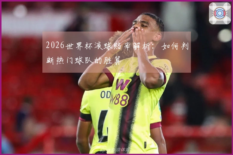 2026世界杯滚球赔率解析：如何判断热门球队的胜算