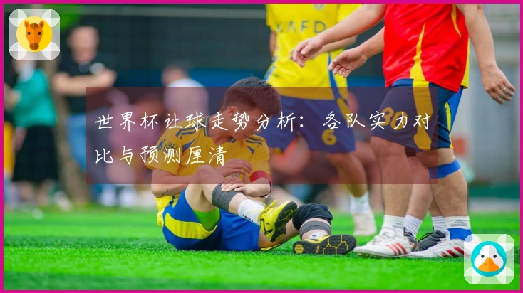 世界杯让球走势分析：各队实力对比与预测厘清