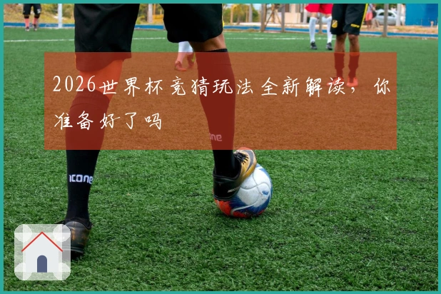 2026世界杯竞猜玩法全新解读，你准备好了吗