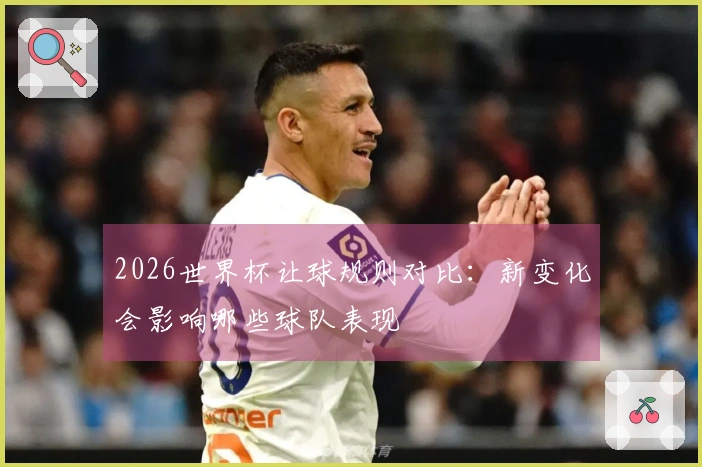 2026世界杯让球规则对比：新变化会影响哪些球队表现