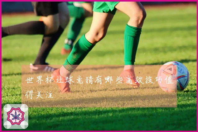 世界杯让球竞猜有哪些高效技巧值得关注