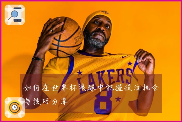 如何在世界杯滚球中把握投注机会与技巧分享