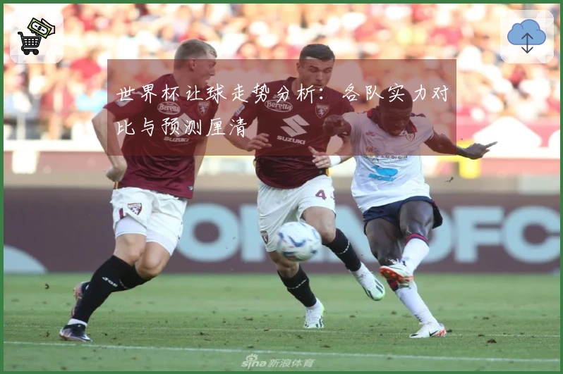 世界杯让球走势分析：各队实力对比与预测厘清