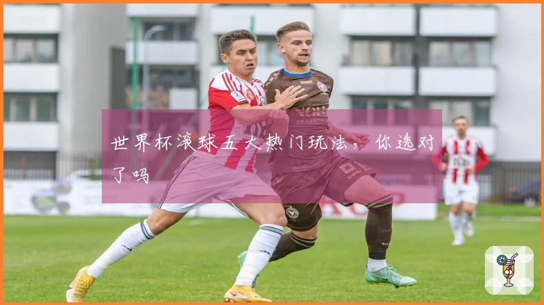 世界杯滚球五大热门玩法，你选对了吗