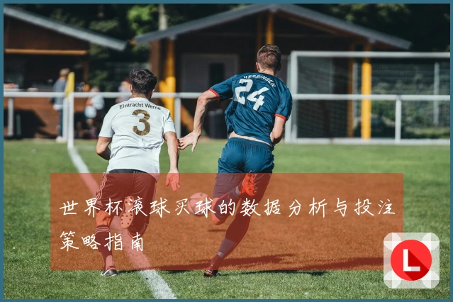 世界杯滚球买球的数据分析与投注策略指南