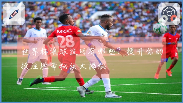 世界杯滚球技巧有哪些？提升你的投注胜率秘诀大揭秘