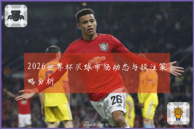 2026世界杯买球市场动态与投注策略分析